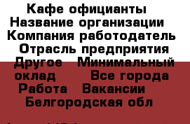 Кафе официанты › Название организации ­ Компания-работодатель › Отрасль предприятия ­ Другое › Минимальный оклад ­ 1 - Все города Работа » Вакансии   . Белгородская обл.